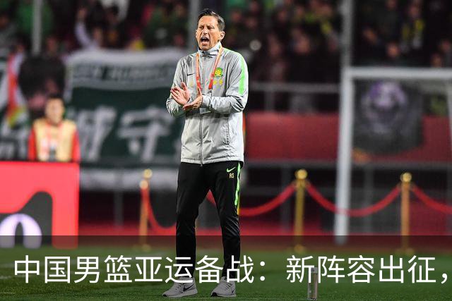 中国男篮亚运备战：新阵容出征，年轻力量迎挑战