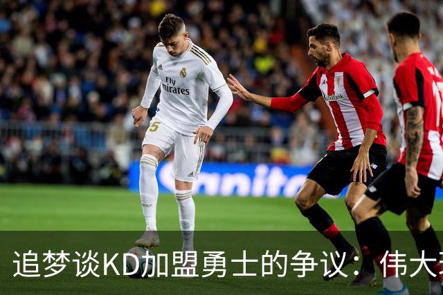 追梦谈KD加盟勇士的争议：伟大球员的评价不应动摇
